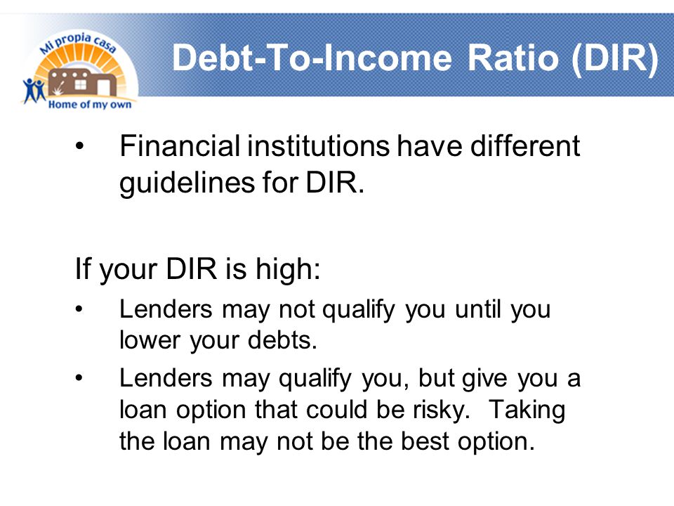 Debt-To-Income Ratio (DIR) Financial institutions have different guidelines for DIR.