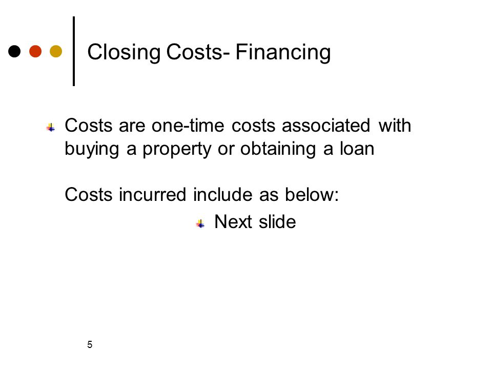 © 2005 The McGraw-Hill Companies, Inc., All Rights Reserved McGraw-Hill/Irwin Slide 5 5 Closing Costs- Financing Costs are one-time costs associated with buying a property or obtaining a loan Costs incurred include as below: Next slide