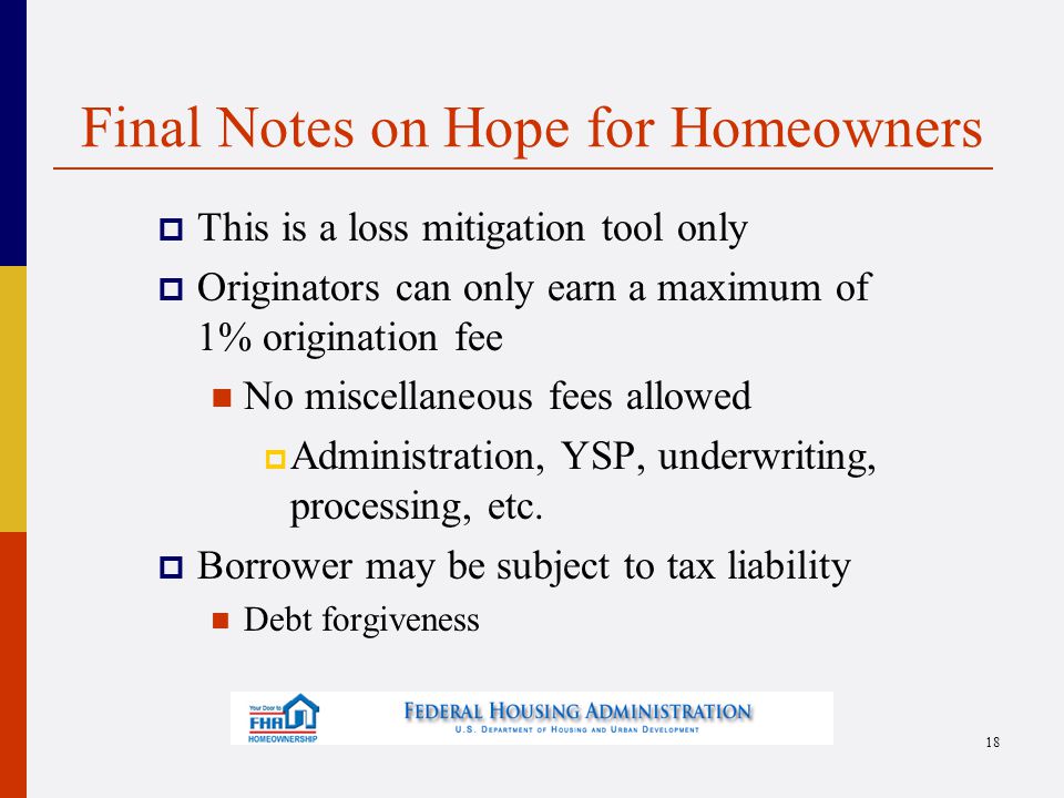 Final Notes on Hope for Homeowners  This is a loss mitigation tool only  Originators can only earn a maximum of 1% origination fee No miscellaneous fees allowed  Administration, YSP, underwriting, processing, etc.