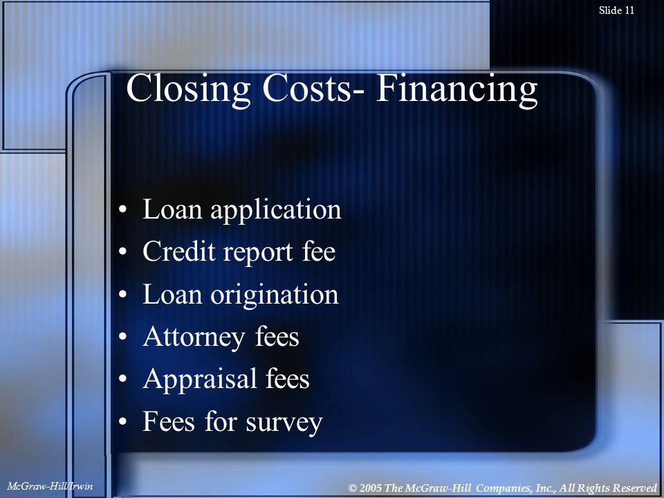 © 2005 The McGraw-Hill Companies, Inc., All Rights Reserved McGraw-Hill/Irwin Slide 11 Closing Costs- Financing Loan application Credit report fee Loan origination Attorney fees Appraisal fees Fees for survey