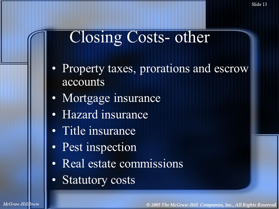 © 2005 The McGraw-Hill Companies, Inc., All Rights Reserved McGraw-Hill/Irwin Slide 13 Closing Costs- other Property taxes, prorations and escrow accounts Mortgage insurance Hazard insurance Title insurance Pest inspection Real estate commissions Statutory costs