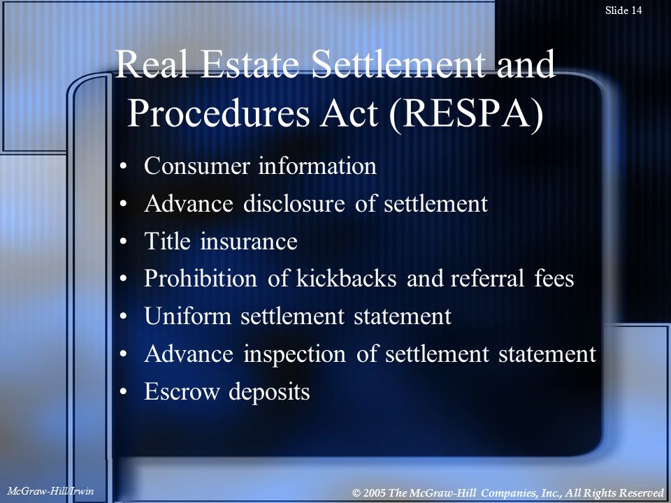 © 2005 The McGraw-Hill Companies, Inc., All Rights Reserved McGraw-Hill/Irwin Slide 14 Real Estate Settlement and Procedures Act (RESPA) Consumer information Advance disclosure of settlement Title insurance Prohibition of kickbacks and referral fees Uniform settlement statement Advance inspection of settlement statement Escrow deposits