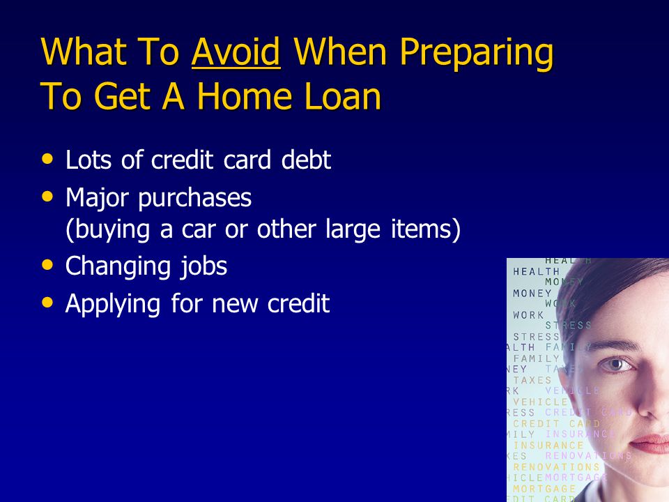 What To Avoid When Preparing To Get A Home Loan Lots of credit card debt Major purchases (buying a car or other large items) Changing jobs Applying for new credit