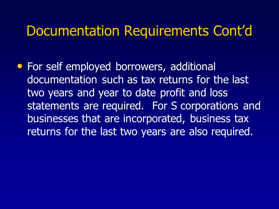 Documentation Requirements Cont’d For self employed borrowers, additional documentation such as tax returns for the last two years and year to date profit and loss statements are required.