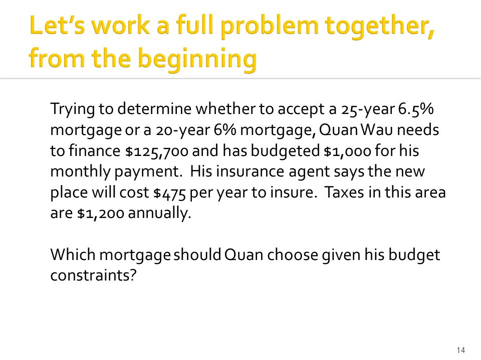 Trying to determine whether to accept a 25-year 6.5% mortgage or a 20-year 6% mortgage, Quan Wau needs to finance $125,700 and has budgeted $1,000 for his monthly payment.