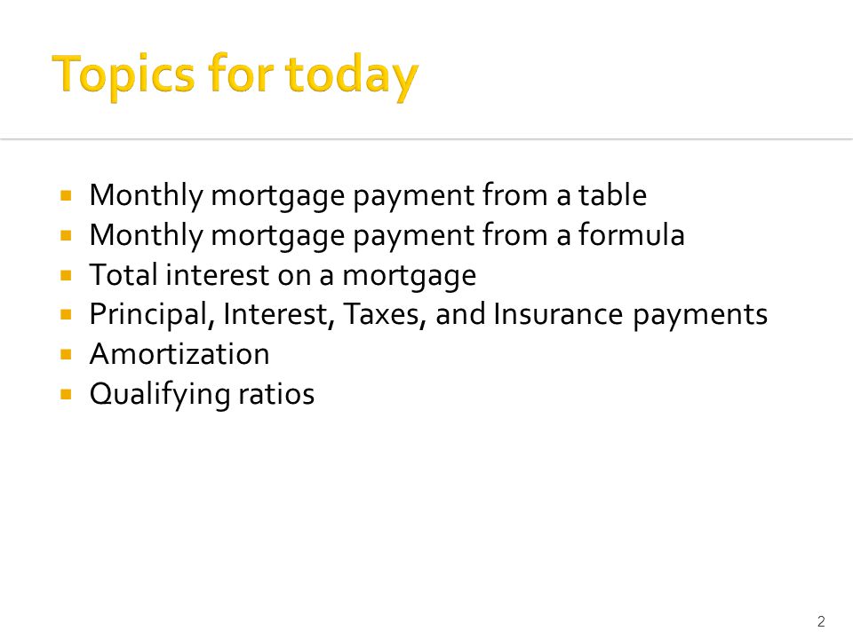  Monthly mortgage payment from a table  Monthly mortgage payment from a formula  Total interest on a mortgage  Principal, Interest, Taxes, and Insurance payments  Amortization  Qualifying ratios 2