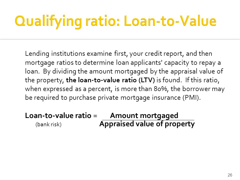 Lending institutions examine first, your credit report, and then mortgage ratios to determine loan applicants capacity to repay a loan.