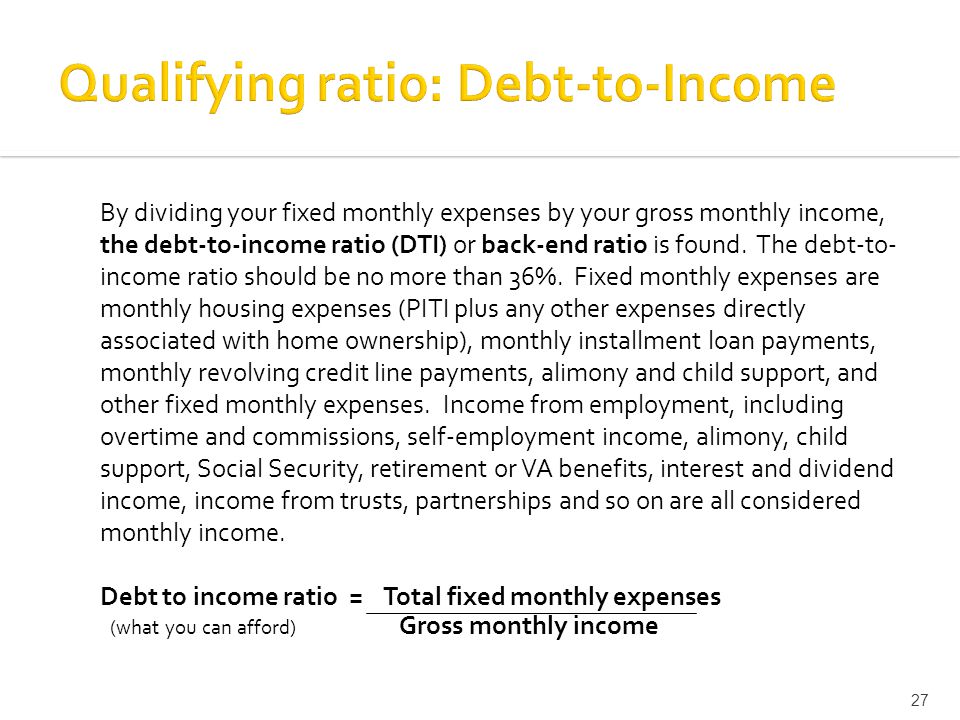 By dividing your fixed monthly expenses by your gross monthly income, the debt-to-income ratio (DTI) or back-end ratio is found.