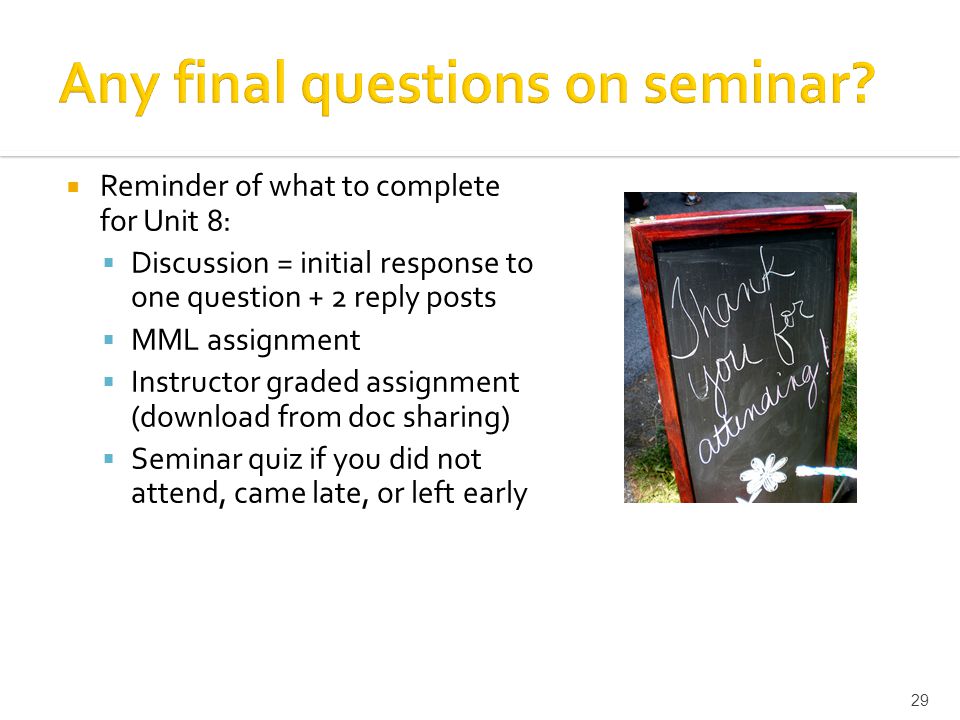  Reminder of what to complete for Unit 8:  Discussion = initial response to one question + 2 reply posts  MML assignment  Instructor graded assignment (download from doc sharing)  Seminar quiz if you did not attend, came late, or left early 29