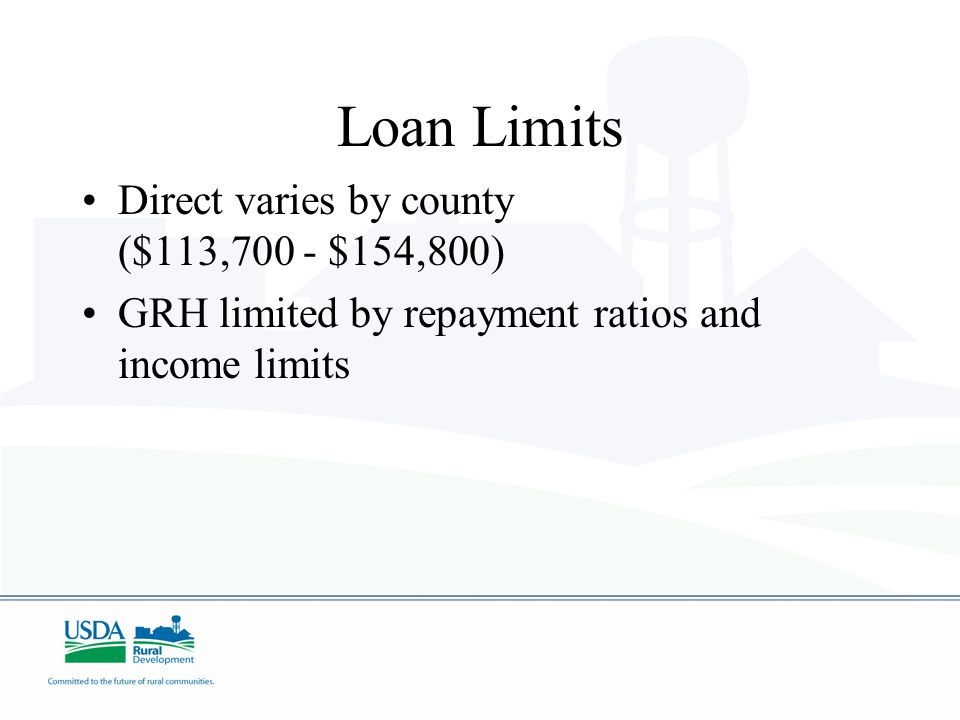 Loan Limits Direct varies by county ($113,700 - $154,800) GRH limited by repayment ratios and income limits