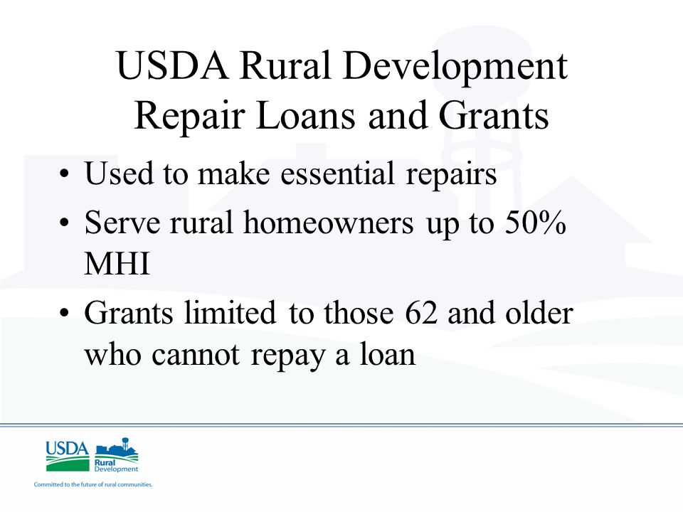USDA Rural Development Repair Loans and Grants Used to make essential repairs Serve rural homeowners up to 50% MHI Grants limited to those 62 and older who cannot repay a loan