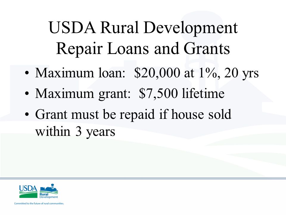 USDA Rural Development Repair Loans and Grants Maximum loan: $20,000 at 1%, 20 yrs Maximum grant: $7,500 lifetime Grant must be repaid if house sold within 3 years