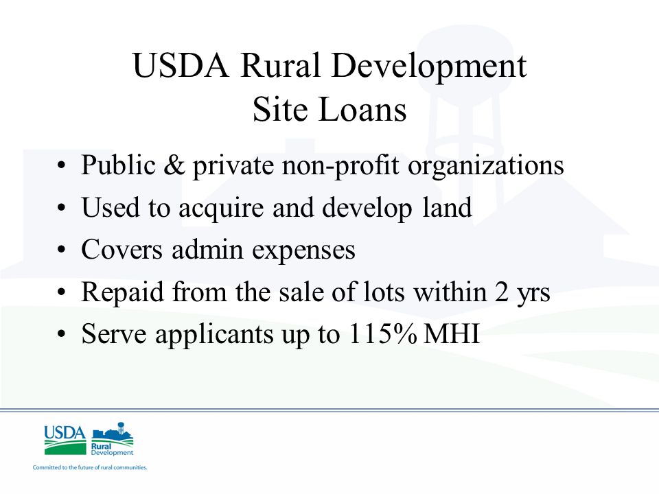 USDA Rural Development Site Loans Public & private non-profit organizations Used to acquire and develop land Covers admin expenses Repaid from the sale of lots within 2 yrs Serve applicants up to 115% MHI