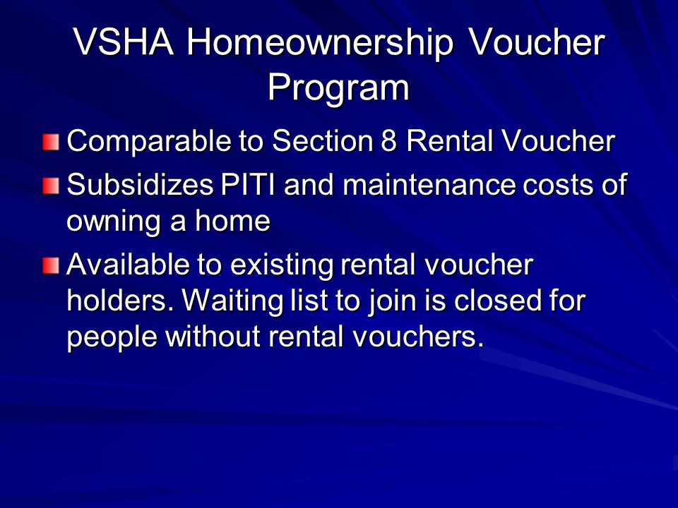 VSHA Homeownership Voucher Program Comparable to Section 8 Rental Voucher Subsidizes PITI and maintenance costs of owning a home Available to existing rental voucher holders.