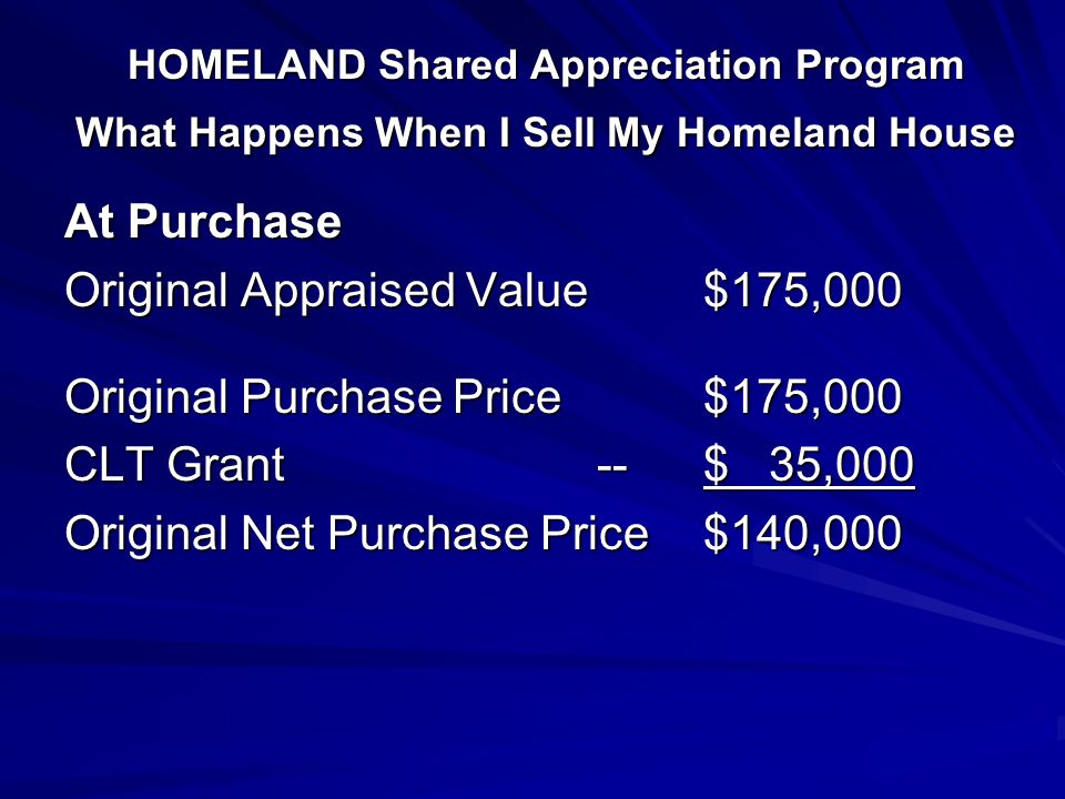 HOMELAND Shared Appreciation Program What Happens When I Sell My Homeland House At Purchase Original Appraised Value$175,000 Original Purchase Price$175,000 CLT Grant--$ 35,000 Original Net Purchase Price$140,000