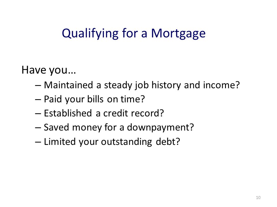 10 Qualifying for a Mortgage Have you… – Maintained a steady job history and income.