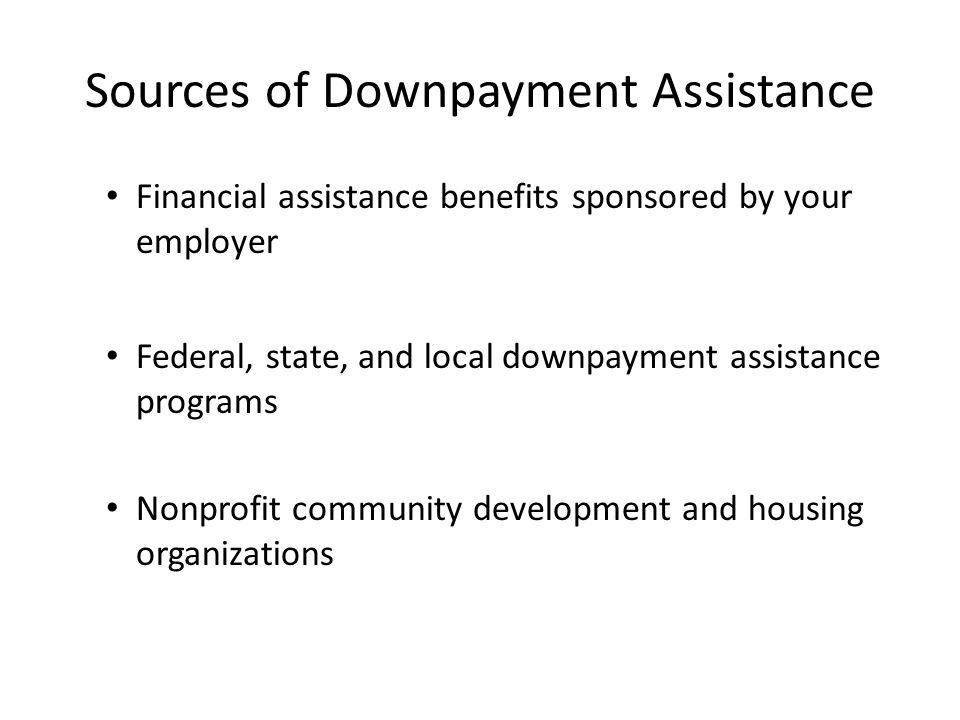 Sources of Downpayment Assistance Financial assistance benefits sponsored by your employer Federal, state, and local downpayment assistance programs Nonprofit community development and housing organizations