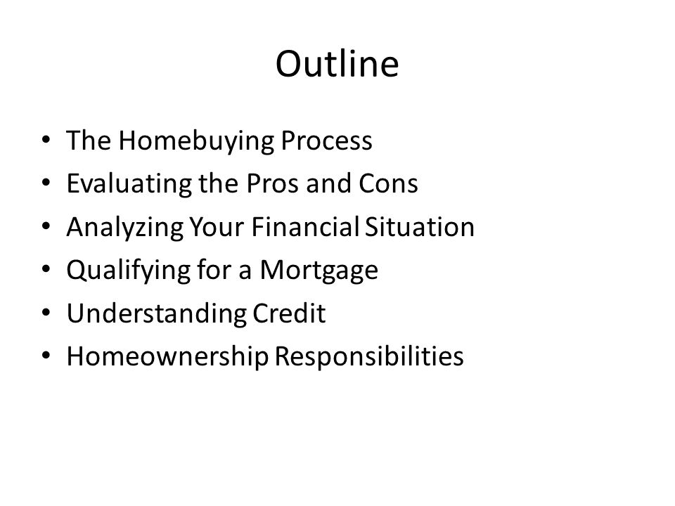 Outline The Homebuying Process Evaluating the Pros and Cons Analyzing Your Financial Situation Qualifying for a Mortgage Understanding Credit Homeownership Responsibilities