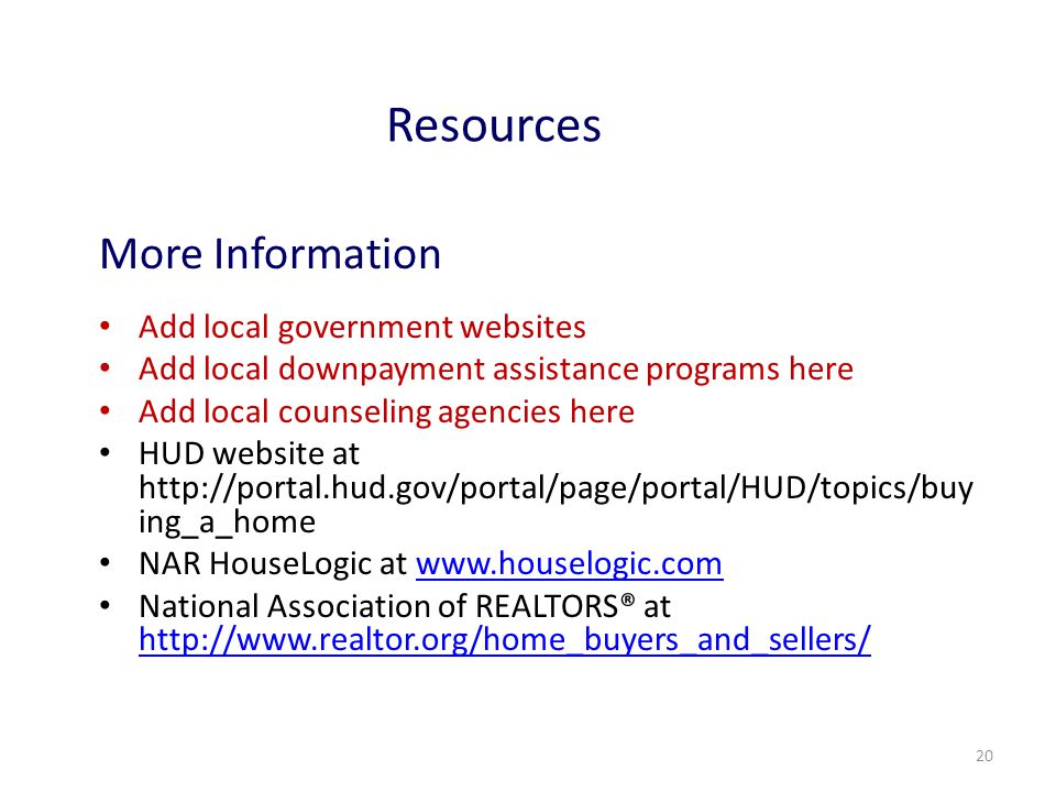 20 Resources More Information Add local government websites Add local downpayment assistance programs here Add local counseling agencies here HUD website at   ing_a_home NAR HouseLogic at   National Association of REALTORS® at