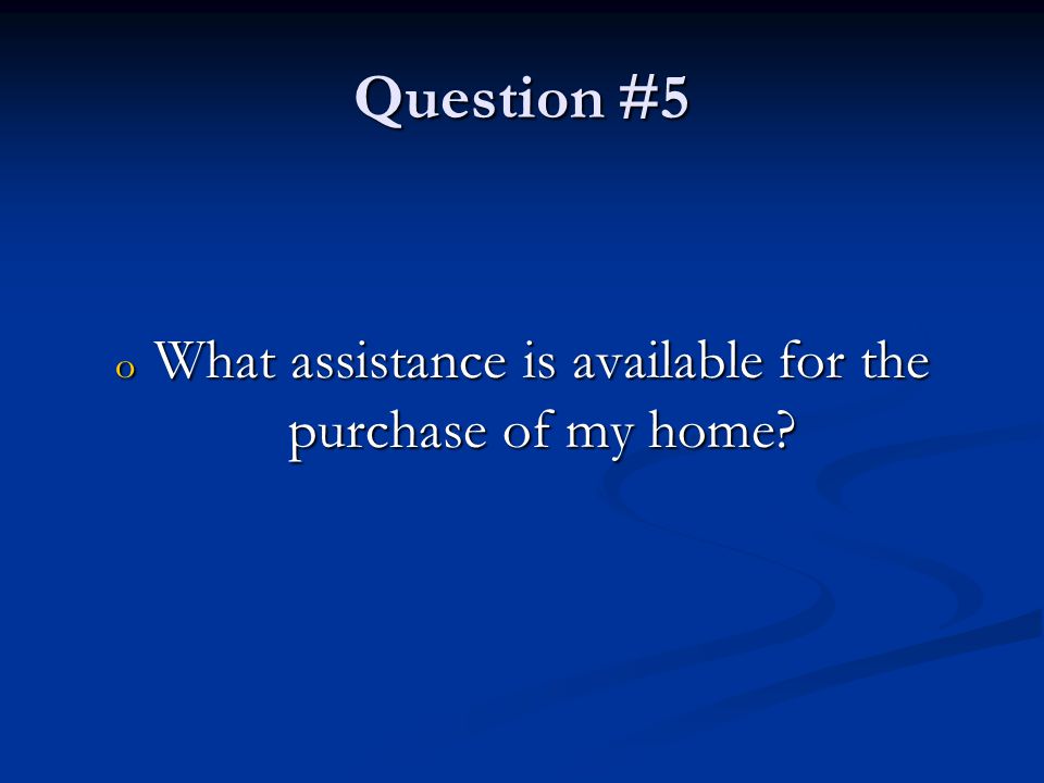 Question #5 o What assistance is available for the purchase of my home