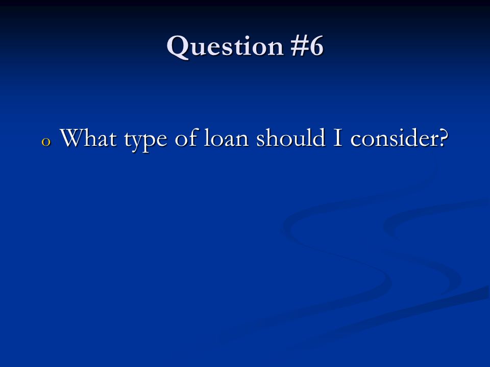 Question #6 o What type of loan should I consider