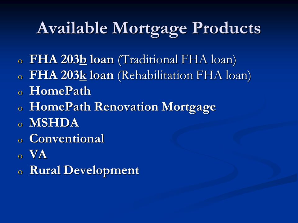 Available Mortgage Products o FHA 203b loan (Traditional FHA loan) o FHA 203k loan (Rehabilitation FHA loan) o HomePath o HomePath Renovation Mortgage o MSHDA o Conventional o VA o Rural Development