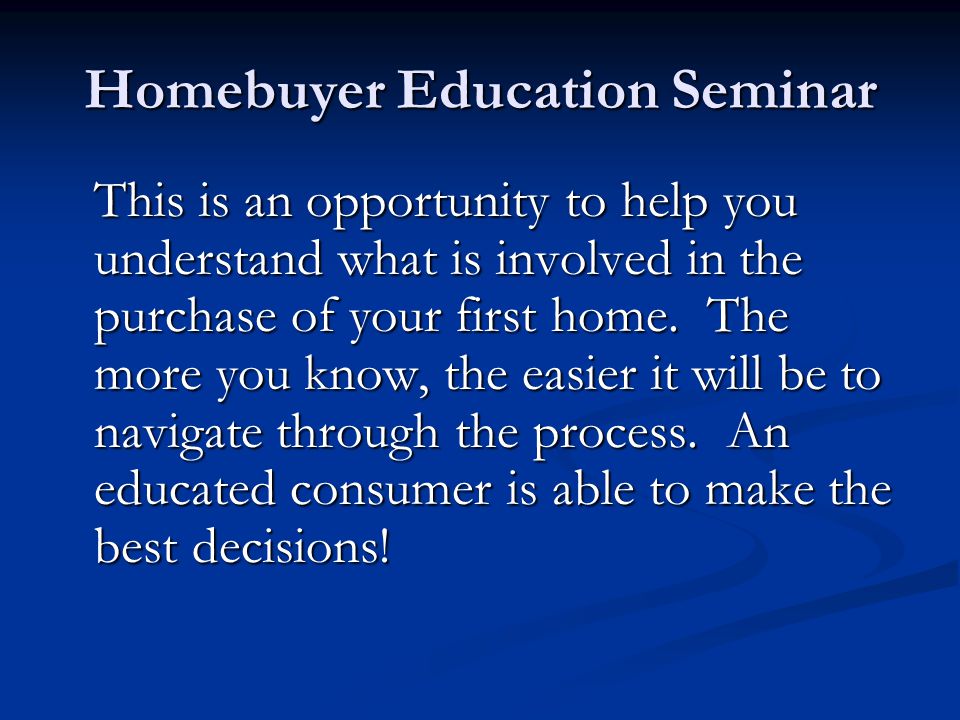 Homebuyer Education Seminar This is an opportunity to help you understand what is involved in the purchase of your first home.