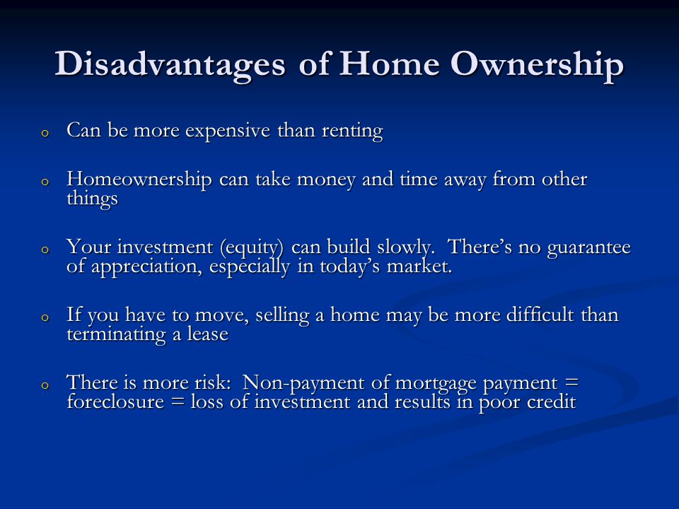 Disadvantages of Home Ownership o Can be more expensive than renting o Homeownership can take money and time away from other things o Your investment (equity) can build slowly.
