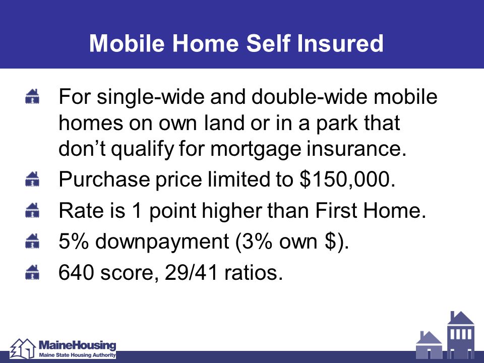 Mobile Home Self Insured For single-wide and double-wide mobile homes on own land or in a park that don’t qualify for mortgage insurance.