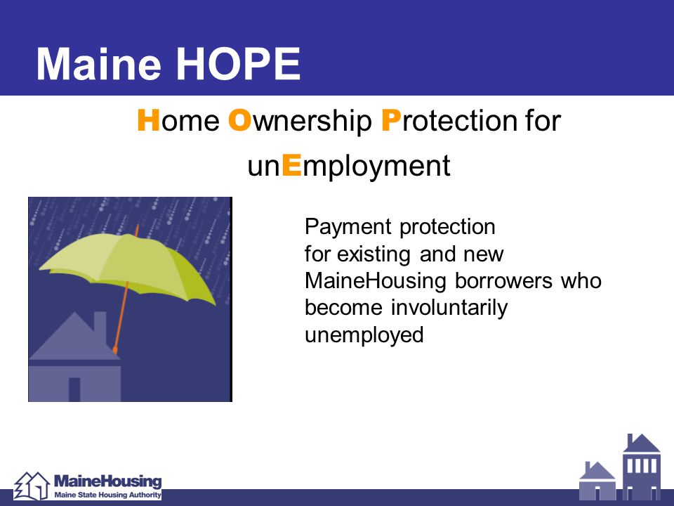 Maine HOPE H ome O wnership P rotection for un E mployment Payment protection for existing and new MaineHousing borrowers who become involuntarily unemployed