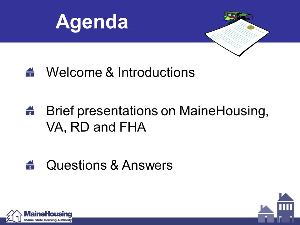 Agenda Welcome & Introductions Brief presentations on MaineHousing, VA, RD and FHA Questions & Answers