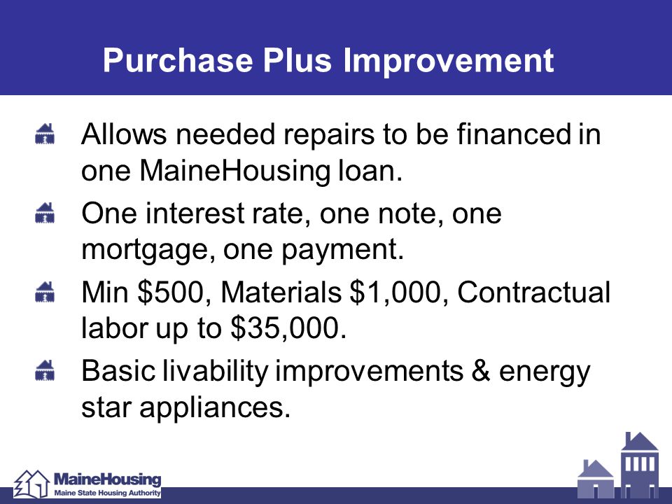Purchase Plus Improvement Allows needed repairs to be financed in one MaineHousing loan.