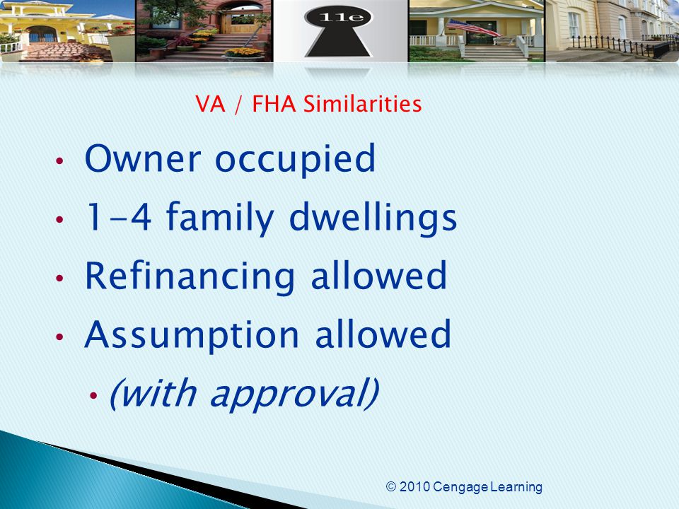 © 2010 Cengage Learning Owner occupied 1-4 family dwellings Refinancing allowed Assumption allowed (with approval) VA / FHA Similarities