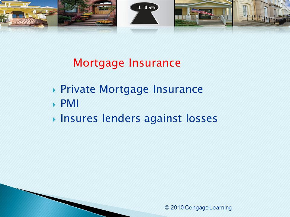 © 2010 Cengage Learning  Private Mortgage Insurance  PMI  Insures lenders against losses Mortgage Insurance