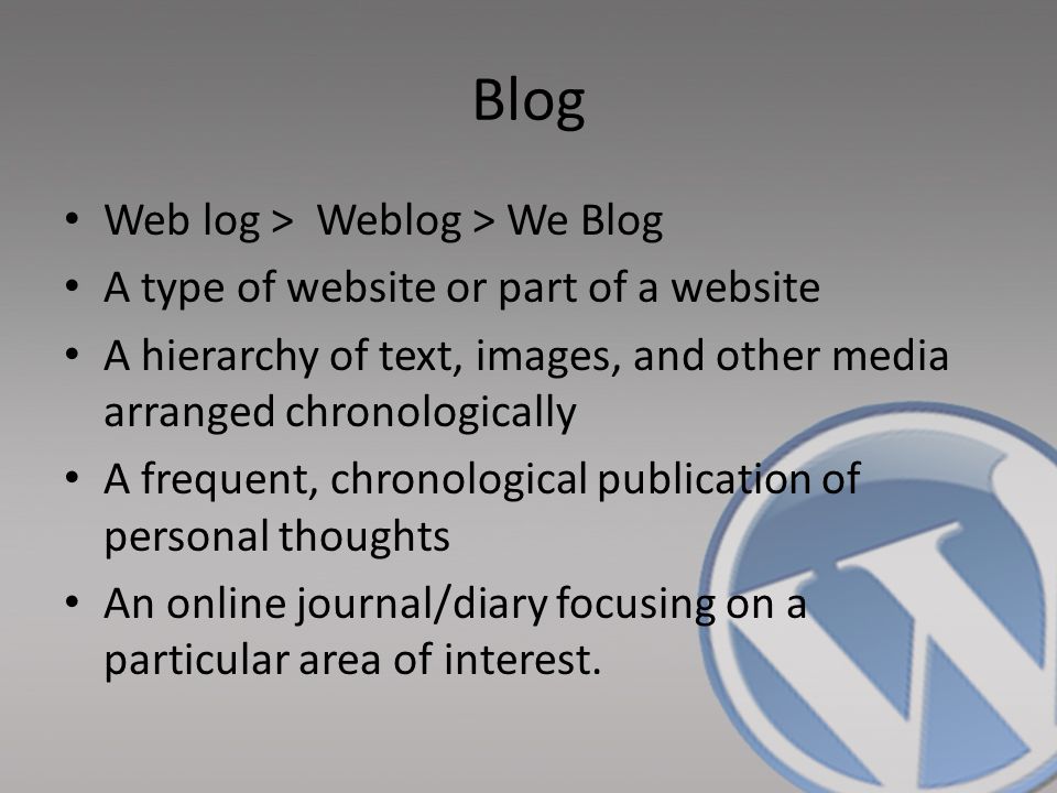 Blog Web log > Weblog > We Blog A type of website or part of a website A hierarchy of text, images, and other media arranged chronologically A frequent, chronological publication of personal thoughts An online journal/diary focusing on a particular area of interest.