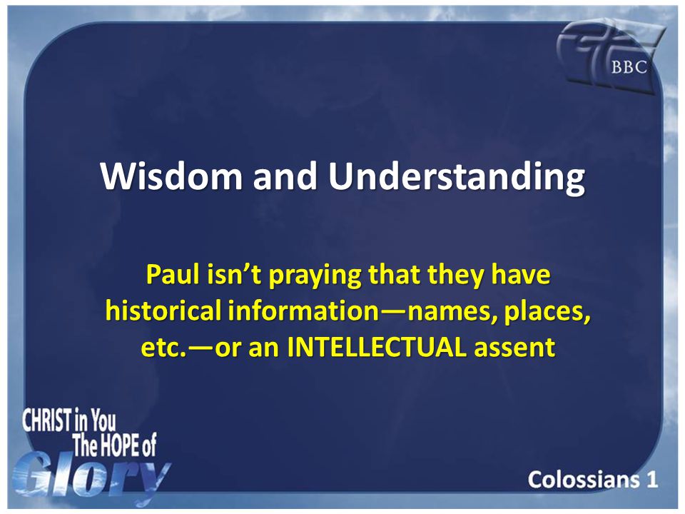 Wisdom and Understanding Paul isn’t praying that they have historical information—names, places, etc.—or an INTELLECTUAL assent