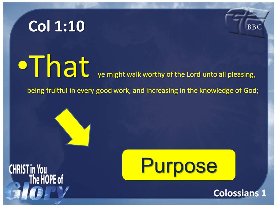 Col 1:10 That ye might walk worthy of the Lord unto all pleasing, being fruitful in every good work, and increasing in the knowledge of God; That ye might walk worthy of the Lord unto all pleasing, being fruitful in every good work, and increasing in the knowledge of God; Purpose