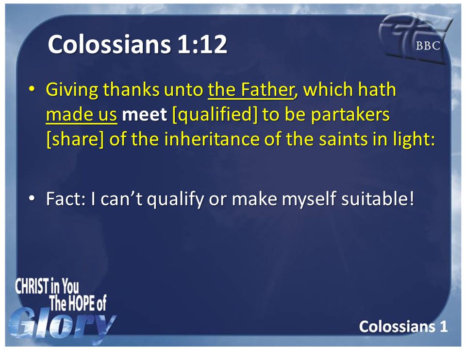 Colossians 1:12 Giving thanks unto the Father, which hath made us meet [qualified] to be partakers [share] of the inheritance of the saints in light: Giving thanks unto the Father, which hath made us meet [qualified] to be partakers [share] of the inheritance of the saints in light: Fact: I can’t qualify or make myself suitable.