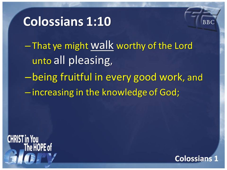 Colossians 1:10 – That ye might walk worthy of the Lord unto all pleasing, – being fruitful in every good work, and – increasing in the knowledge of God;