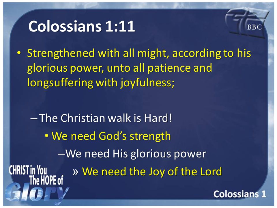 Colossians 1:11 Strengthened with all might, according to his glorious power, unto all patience and longsuffering with joyfulness; Strengthened with all might, according to his glorious power, unto all patience and longsuffering with joyfulness; – The Christian walk is Hard.
