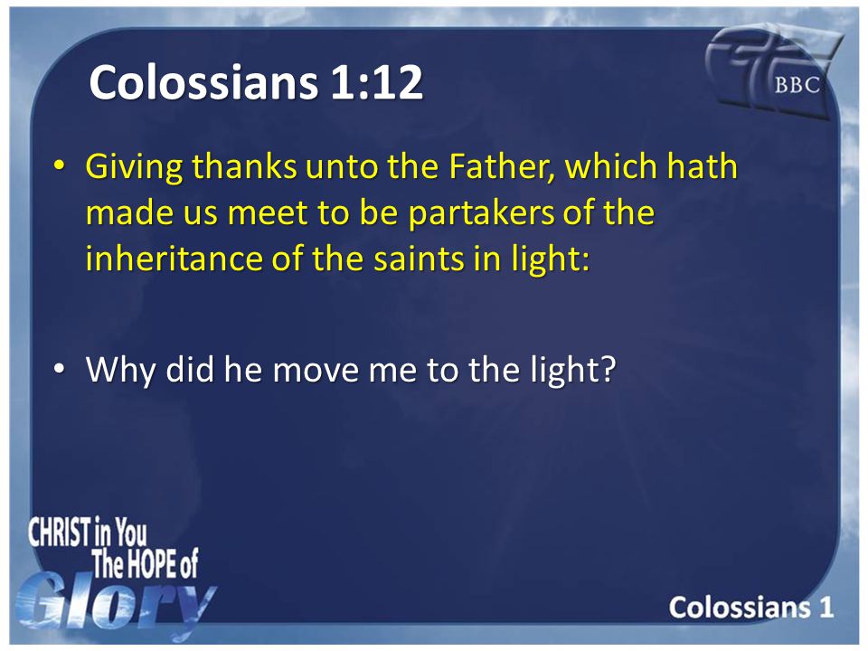 Colossians 1:12 Giving thanks unto the Father, which hath made us meet to be partakers of the inheritance of the saints in light: Giving thanks unto the Father, which hath made us meet to be partakers of the inheritance of the saints in light: Why did he move me to the light.