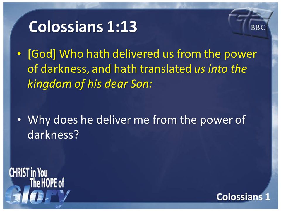 Colossians 1:13 [God] Who hath delivered us from the power of darkness, and hath translated us into the kingdom of his dear Son: [God] Who hath delivered us from the power of darkness, and hath translated us into the kingdom of his dear Son: Why does he deliver me from the power of darkness.