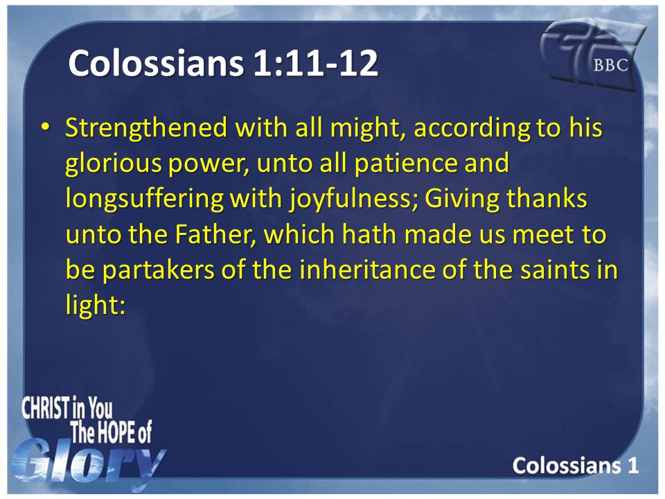 Colossians 1:11-12 Strengthened with all might, according to his glorious power, unto all patience and longsuffering with joyfulness; Giving thanks unto the Father, which hath made us meet to be partakers of the inheritance of the saints in light: Strengthened with all might, according to his glorious power, unto all patience and longsuffering with joyfulness; Giving thanks unto the Father, which hath made us meet to be partakers of the inheritance of the saints in light: