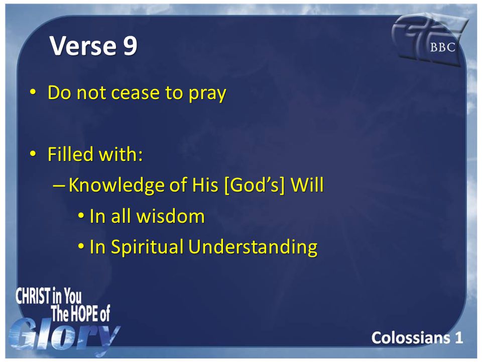 Verse 9 Do not cease to pray Do not cease to pray Filled with: Filled with: – Knowledge of His [God’s] Will In all wisdom In all wisdom In Spiritual Understanding In Spiritual Understanding