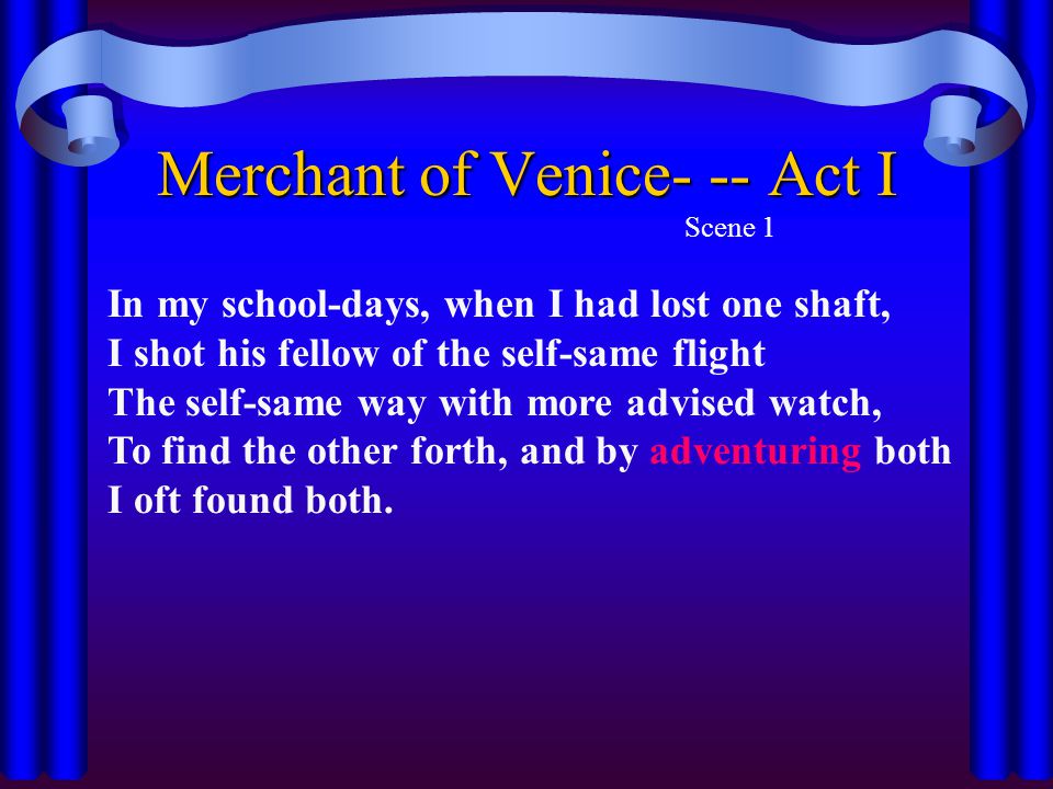 Merchant of Venice- -- Act I Scene 1 In my school-days, when I had lost one shaft, I shot his fellow of the self-same flight The self-same way with more advised watch, To find the other forth, and by adventuring both I oft found both.