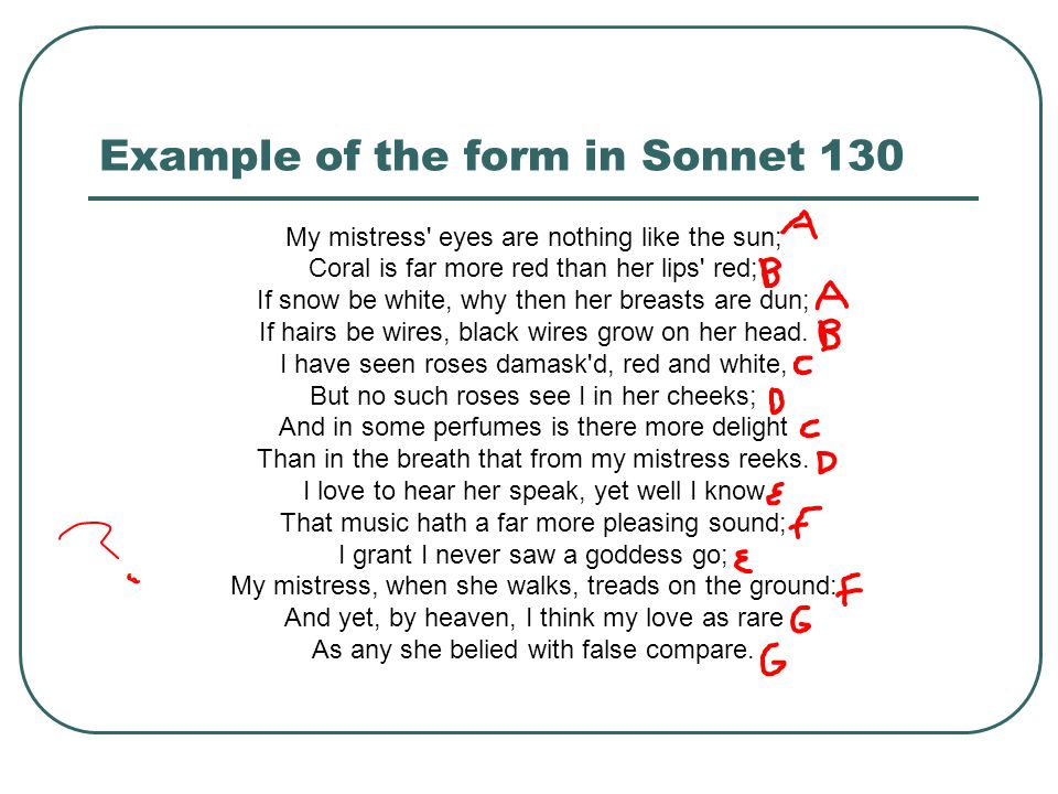 Example of the form in Sonnet 130 My mistress eyes are nothing like the sun; Coral is far more red than her lips red; If snow be white, why then her breasts are dun; If hairs be wires, black wires grow on her head.