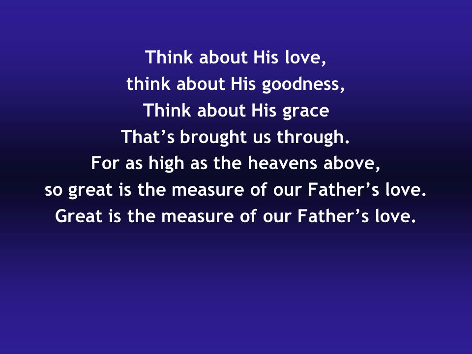 Think about His love, think about His goodness, Think about His grace That’s brought us through.