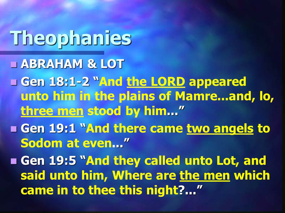 Theophanies ABRAHAM & LOT ABRAHAM & LOT Gen 18: Gen 18:1-2 And the LORD appeared unto him in the plains of Mamre...and, lo, three men stood by him... Gen 19:1 .. Gen 19:1 And there came two angels to Sodom at even... Gen 19:5 ... Gen 19:5 And they called unto Lot, and said unto him, Where are the men which came in to thee this night ...