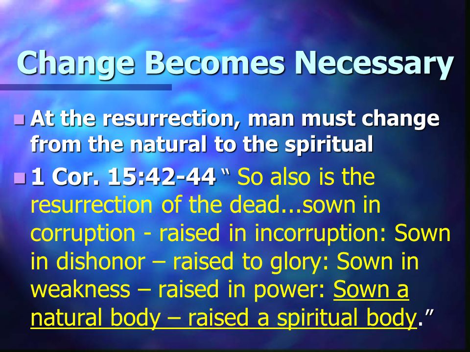Change Becomes Necessary At the resurrection, man must change from the natural to the spiritual At the resurrection, man must change from the natural to the spiritual 1 Cor.