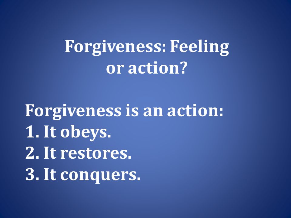 Forgiveness: Feeling or action. Forgiveness is an action: 1.